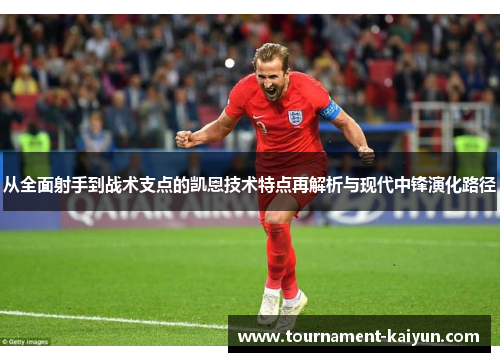 从全面射手到战术支点的凯恩技术特点再解析与现代中锋演化路径