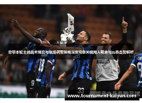 意甲本轮主帅战术博弈与临场调整策略深度观察关键用人取舍与比赛走势解析