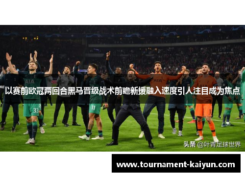 以赛前欧冠两回合黑马晋级战术前瞻新援融入速度引人注目成为焦点