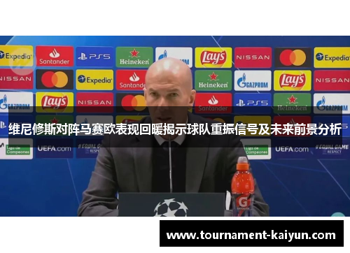 维尼修斯对阵马赛欧表现回暖揭示球队重振信号及未来前景分析
