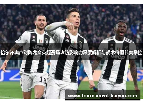 恰尔汗奥卢对阵尤文英超赛场攻防影响力深度解析与战术价值节奏掌控 恰尔汗奥卢对阵尤文英超赛场攻防影响力深度解析与战术价值节奏掌控