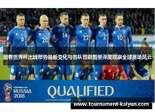 细看世界杯出线形势最新变化与各队晋级前景深度观察全球赛场风云