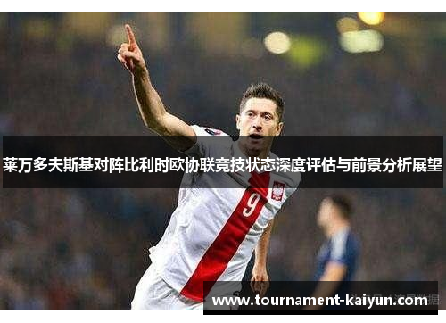 莱万多夫斯基对阵比利时欧协联竞技状态深度评估与前景分析展望