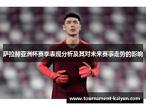 萨拉赫亚洲杯赛季表现分析及其对未来赛事走势的影响