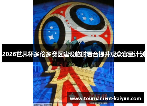 2026世界杯多伦多赛区建设临时看台提升观众容量计划
