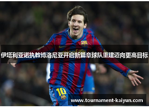 伊塔利亚诺执教博洛尼亚开启新篇章球队重建迈向更高目标 伊塔利亚诺执教博洛尼亚开启新篇章球队重建迈向更高目标