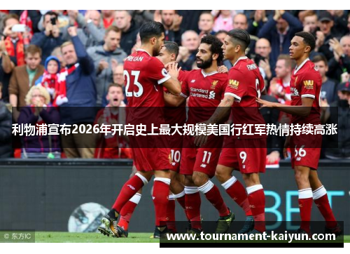 利物浦宣布2026年开启史上最大规模美国行红军热情持续高涨