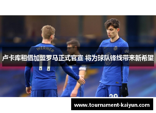 卢卡库租借加盟罗马正式官宣 将为球队锋线带来新希望