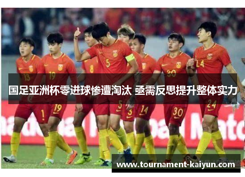国足亚洲杯零进球惨遭淘汰 亟需反思提升整体实力