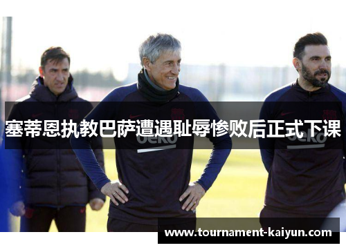 塞蒂恩执教巴萨遭遇耻辱惨败后正式下课 塞蒂恩执教巴萨遭遇耻辱惨败后正式下课