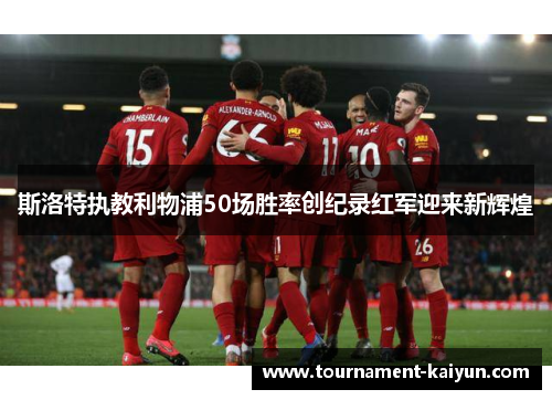 斯洛特执教利物浦50场胜率创纪录红军迎来新辉煌 斯洛特执教利物浦50场胜率创纪录红军迎来新辉煌