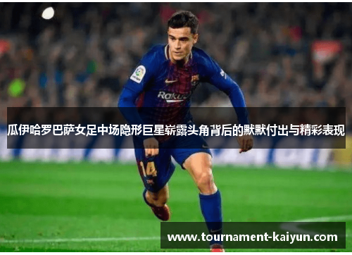 瓜伊哈罗巴萨女足中场隐形巨星崭露头角背后的默默付出与精彩表现