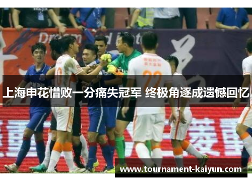 上海申花惜败一分痛失冠军 终极角逐成遗憾回忆