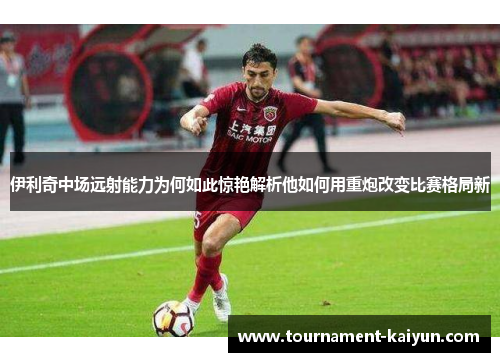 伊利奇中场远射能力为何如此惊艳解析他如何用重炮改变比赛格局新