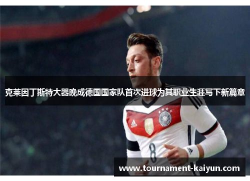 克莱因丁斯特大器晚成德国国家队首次进球为其职业生涯写下新篇章 克莱因丁斯特大器晚成德国国家队首次进球为其职业生涯写下新篇章