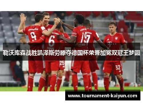 勒沃库森战胜凯泽斯劳滕夺德国杯荣誉加冕双冠王梦圆 勒沃库森战胜凯泽斯劳滕夺德国杯荣誉加冕双冠王梦圆
