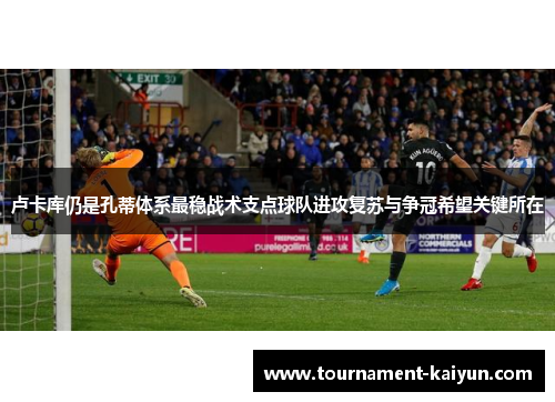 卢卡库仍是孔蒂体系最稳战术支点球队进攻复苏与争冠希望关键所在 卢卡库仍是孔蒂体系最稳战术支点球队进攻复苏与争冠希望关键所在