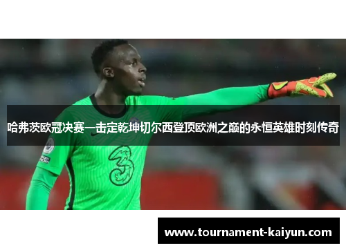 哈弗茨欧冠决赛一击定乾坤切尔西登顶欧洲之巅的永恒英雄时刻传奇 哈弗茨欧冠决赛一击定乾坤切尔西登顶欧洲之巅的永恒英雄时刻传奇