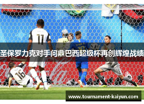 圣保罗力克对手问鼎巴西超级杯再创辉煌战绩