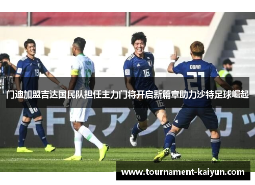 门迪加盟吉达国民队担任主力门将开启新篇章助力沙特足球崛起