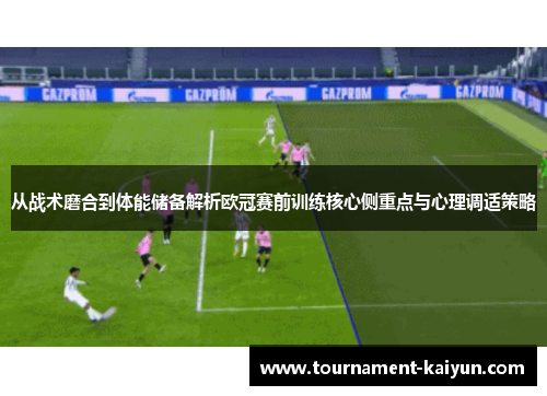 从战术磨合到体能储备解析欧冠赛前训练核心侧重点与心理调适策略