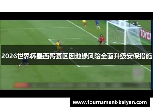 2026世界杯墨西哥赛区因地缘风险全面升级安保措施 2026世界杯墨西哥赛区因地缘风险全面升级安保措施