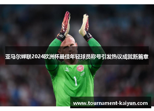 亚马尔蝉联2024欧洲杯最佳年轻球员称号引发热议成就新篇章 亚马尔蝉联2024欧洲杯最佳年轻球员称号引发热议成就新篇章