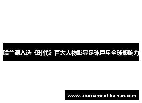 哈兰德入选《时代》百大人物彰显足球巨星全球影响力