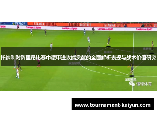 托纳利对阵里昂比赛中德甲进攻端贡献的全面解析表现与战术价值研究