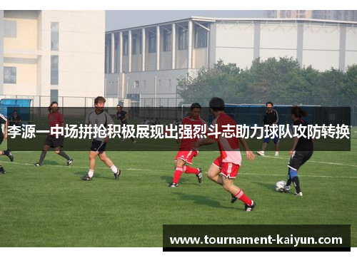 李源一中场拼抢积极展现出强烈斗志助力球队攻防转换 李源一中场拼抢积极展现出强烈斗志助力球队攻防转换