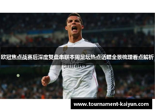 欧冠焦点战赛后深度复盘串联本周足坛热点话题全景梳理看点解析 欧冠焦点战赛后深度复盘串联本周足坛热点话题全景梳理看点解析