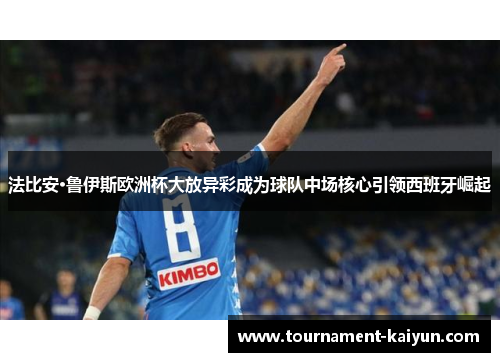 法比安·鲁伊斯欧洲杯大放异彩成为球队中场核心引领西班牙崛起 法比安·鲁伊斯欧洲杯大放异彩成为球队中场核心引领西班牙崛起
