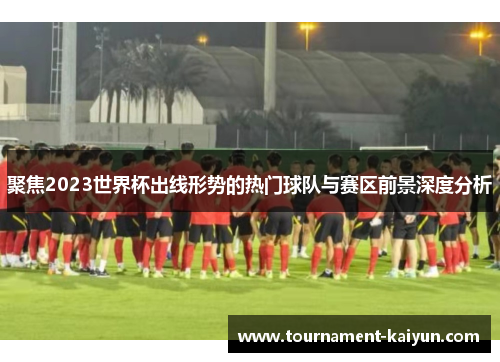 聚焦2023世界杯出线形势的热门球队与赛区前景深度分析